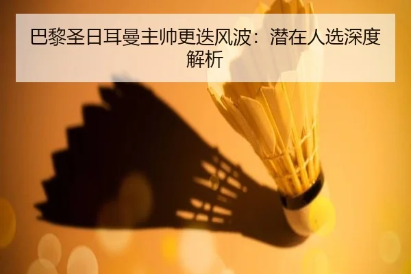 巴黎圣日耳曼主帅更迭风波：潜在人选深度解析